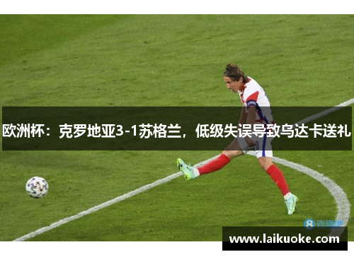 欧洲杯：克罗地亚3-1苏格兰，低级失误导致乌达卡送礼